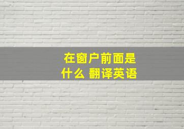 在窗户前面是什么 翻译英语